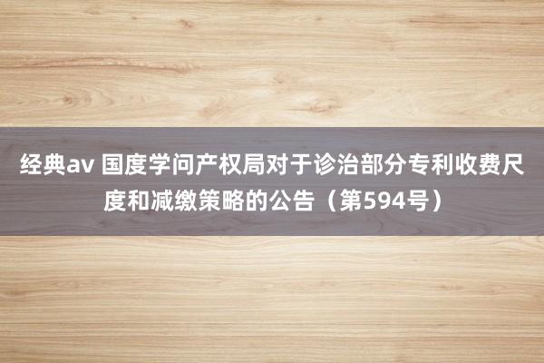 经典av 国度学问产权局对于诊治部分专利收费尺度和减缴策略的公告（第594号）