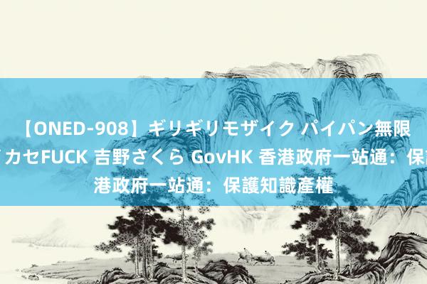 【ONED-908】ギリギリモザイク パイパン無限絶頂！激イカセFUCK 吉野さくら GovHK 香港政府一站通：保護知識產權