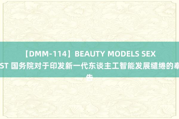 【DMM-114】BEAUTY MODELS SEX BEST 国务院对于印发新一代东谈主工智能发展缱绻的奉告