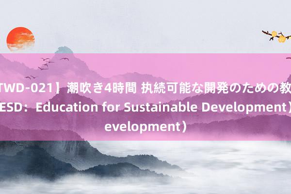 【BTWD-021】潮吹き4時間 执続可能な開発のための教育（ESD：Education for Sustainable Development）