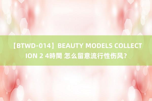 【BTWD-014】BEAUTY MODELS COLLECTION 2 4時間 怎么留意流行性伤风？