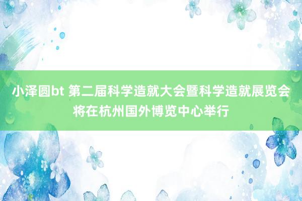 小泽圆bt 第二届科学造就大会暨科学造就展览会将在杭州国外博览中心举行