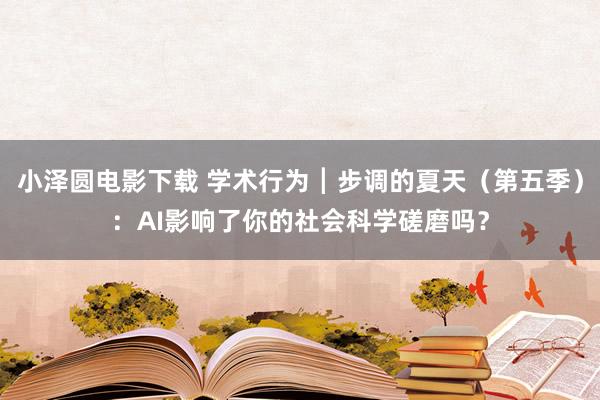 小泽圆电影下载 学术行为┃步调的夏天（第五季）：AI影响了你的社会科学磋磨吗？