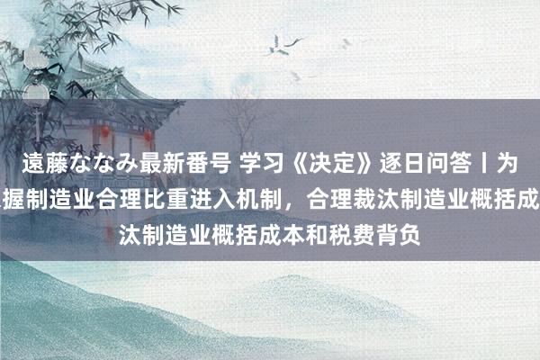 遠藤ななみ最新番号 学习《决定》逐日问答丨为什么要诞生保握制造业合理比重进入机制，合理裁汰制造业概括成本和税费背负