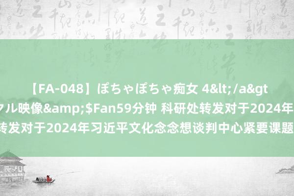 【FA-048】ぽちゃぽちゃ痴女 4</a>2005-09-04クリスタル映像&$Fan59分钟 科研处转发对于2024年习近平文化念念想谈判中心紧要课题陈述公告的见知