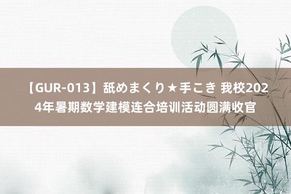 【GUR-013】舐めまくり★手こき 我校2024年暑期数学建模连合培训活动圆满收官