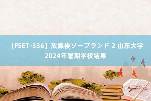 【FSET-336】放課後ソープランド 2 山东大学2024年暑期学校结果