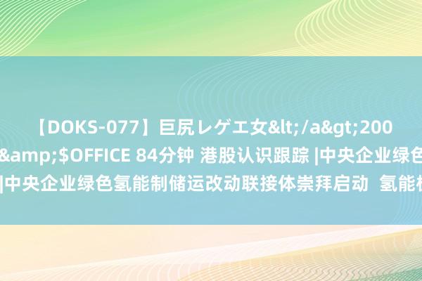 【DOKS-077】巨尻レゲエ女</a>2009-05-01OFFICE K’S&$OFFICE 84分钟 港股认识跟踪 |中央企业绿色氢能制储运改动联接体崇拜启动  氢能板块受关心（附认识股）