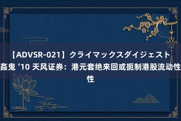 【ADVSR-021】クライマックスダイジェスト 姦鬼 ’10 天风证券：港元套绝来回或扼制港股流动性