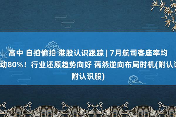 高中 自拍偷拍 港股认识跟踪 | 7月航司客座率均已跳动80%！行业还原趋势向好 蔼然逆向布局时机(附认识股)