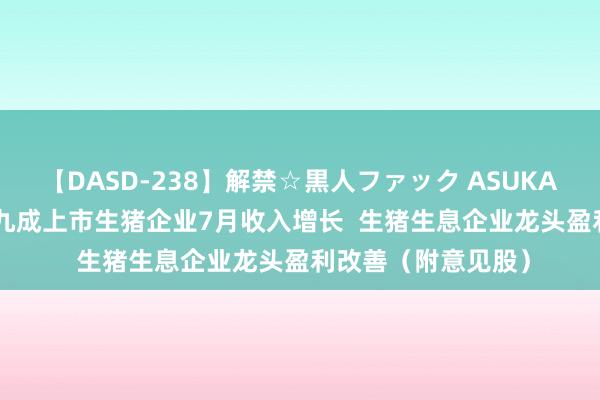 【DASD-238】解禁☆黒人ファック ASUKA 港股意见跟踪 |近九成上市生猪企业7月收入增长  生猪生息企业龙头盈利改善（附意见股）