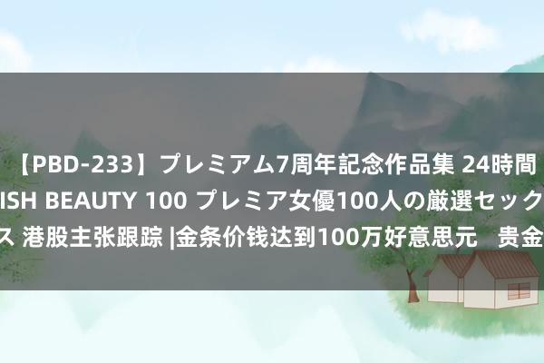 【PBD-233】プレミアム7周年記念作品集 24時間 PREMIUM STYLISH BEAUTY 100 プレミア女優100人の厳選セックス 港股主张跟踪 |金条价钱达到100万好意思元   贵金属板块功绩或慢慢收尾（附主张股）