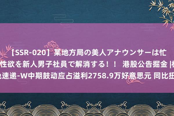 【SSR-020】某地方局の美人アナウンサーは忙し過ぎて溜まりまくった性欲を新人男子社員で解消する！！ 港股公告掘金 |极兔速递-W中期鼓动应占溢利2758.9万好意思元 同比扭亏为盈 市集份额捏续升迁