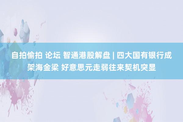 自拍偷拍 论坛 智通港股解盘 | 四大国有银行成架海金梁 好意思元走弱往来契机突显