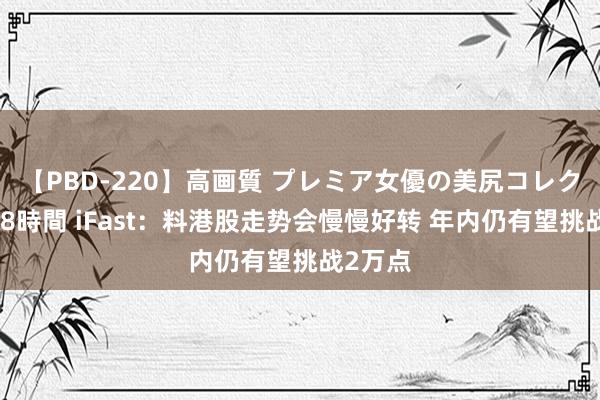 【PBD-220】高画質 プレミア女優の美尻コレクション8時間 iFast：料港股走势会慢慢好转 年内仍有望挑战2万点