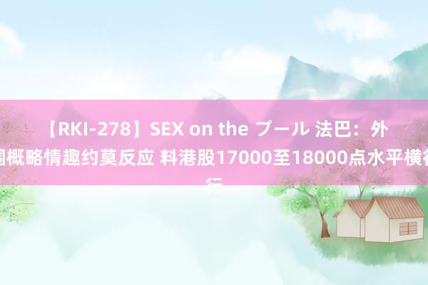 【RKI-278】SEX on the プール 法巴：外围概略情趣约莫反应 料港股17000至18000点水平横行