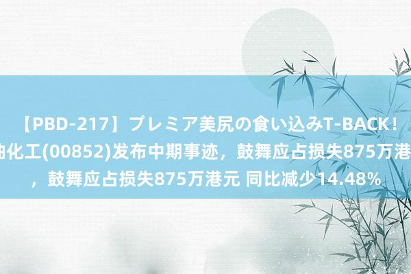 【PBD-217】プレミア美尻の食い込みT-BACK！8時間BEST 海峡石油化工(00852)发布中期事迹，鼓舞应占损失875万港元 同比减少14.48%