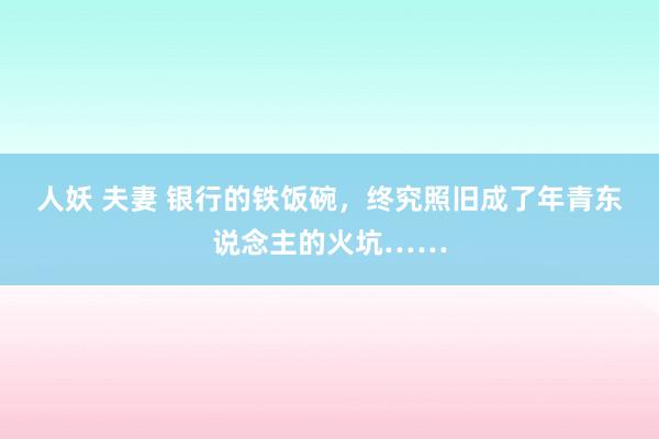 人妖 夫妻 银行的铁饭碗，终究照旧成了年青东说念主的火坑……