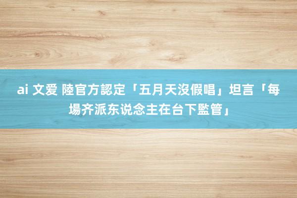 ai 文爱 陸官方認定「五月天沒假唱」　坦言「每場齐派东说念主在台下監管」