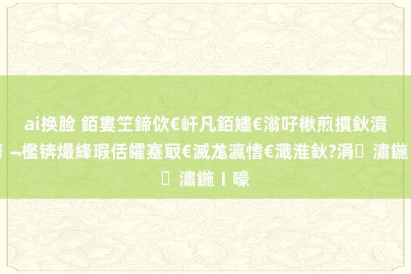 ai换脸 銆婁笁鍗佽€屽凡銆嬧€滃吇楸煎摜鈥濆緢鐒﹁檻锛熶綘瑕佸皬蹇冣€滅尨瀛愭€濈淮鈥?涓潚鍦ㄧ嚎