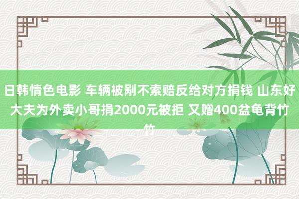 日韩情色电影 车辆被剐不索赔反给对方捐钱 山东好大夫为外卖小哥捐2000元被拒 又赠400盆龟背竹