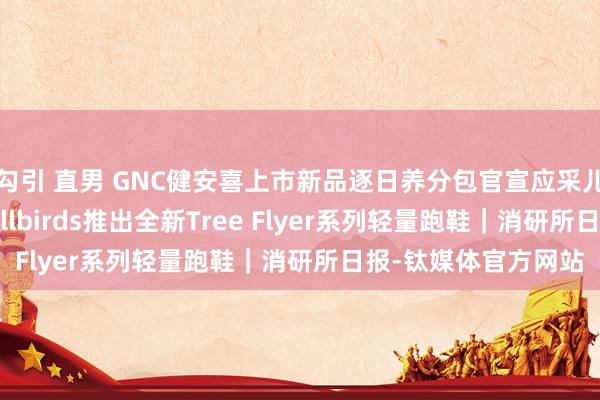 勾引 直男 GNC健安喜上市新品逐日养分包官宣应采儿；冰峰冲刺IPO；Allbirds推出全新Tree Flyer系列轻量跑鞋｜消研所日报-钛媒体官方网站