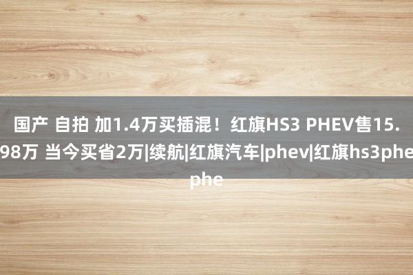 国产 自拍 加1.4万买插混！红旗HS3 PHEV售15.98万 当今买省2万|续航|红旗汽车|phev|红旗hs3phe