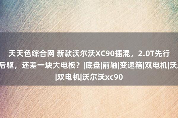 天天色综合网 新款沃尔沃XC90插混，2.0T先行者加纯电后驱，还差一块大电板？|底盘|前轴|变速箱|双电机|沃尔沃xc90