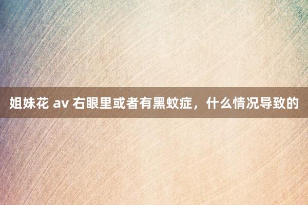 姐妹花 av 右眼里或者有黑蚊症，什么情况导致的