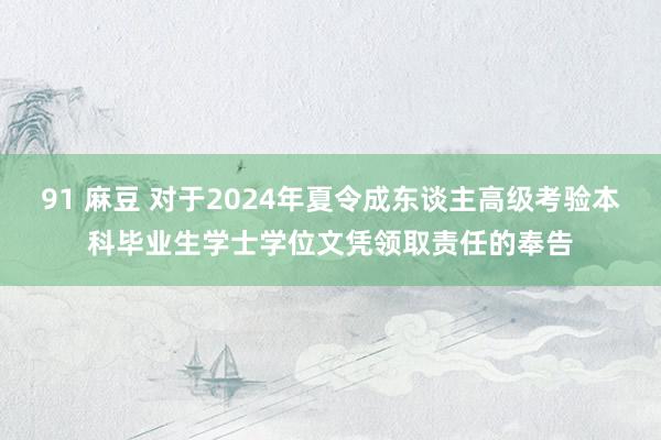 91 麻豆 对于2024年夏令成东谈主高级考验本科毕业生学士学位文凭领取责任的奉告