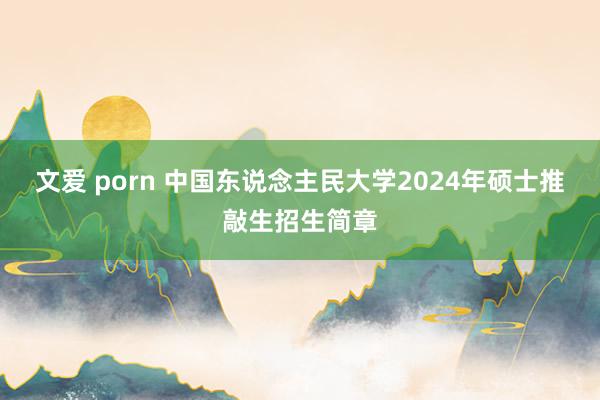 文爱 porn 中国东说念主民大学2024年硕士推敲生招生简章