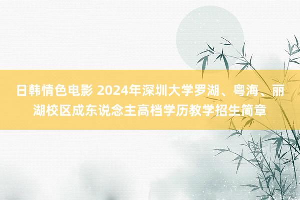 日韩情色电影 2024年深圳大学罗湖、粤海、丽湖校区成东说念主高档学历教学招生简章