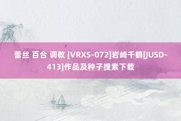 蕾丝 百合 调教 [VRXS-072]岩崎千鶴[JUSD-413]作品及种子搜索下载