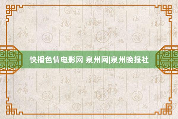 快播色情电影网 泉州网|泉州晚报社