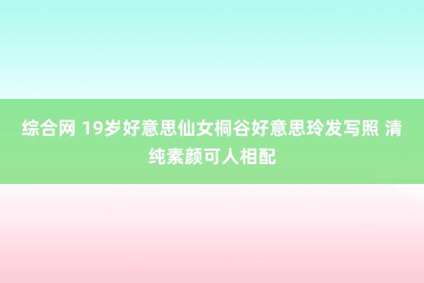 综合网 19岁好意思仙女桐谷好意思玲发写照 清纯素颜可人相配