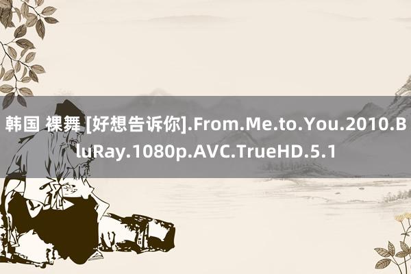 韩国 裸舞 [好想告诉你].From.Me.to.You.2010.BluRay.1080p.AVC.TrueHD.5.1