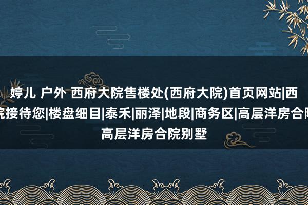 婷儿 户外 西府大院售楼处(西府大院)首页网站|西府大院接待您|楼盘细目|泰禾|丽泽|地段|商务区|高层洋房合院别墅