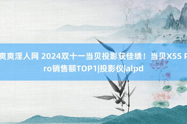 爽爽淫人网 2024双十一当贝投影获佳绩！当贝X5S Pro销售额TOP1|投影仪|alpd