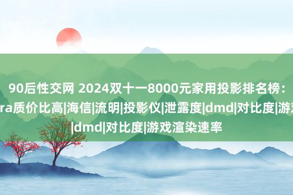 90后性交网 2024双十一8000元家用投影排名榜：当贝X5Ultra质价比高|海信|流明|投影仪|泄露度|dmd|对比度|游戏渲染速率