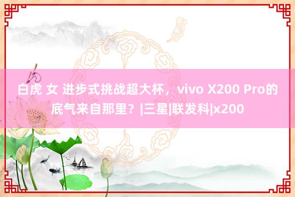 白虎 女 进步式挑战超大杯，vivo X200 Pro的底气来自那里？|三星|联发科|x200