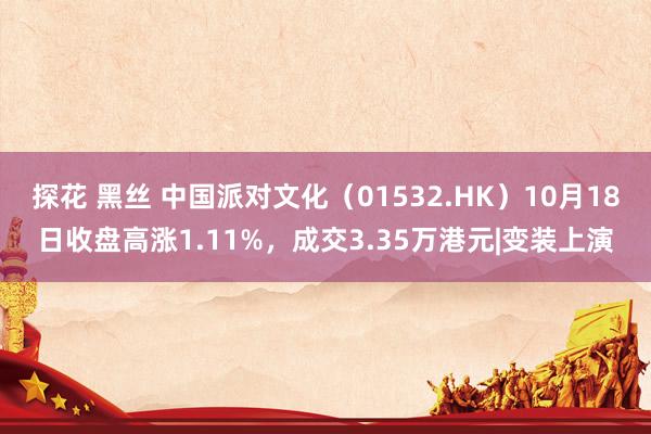 探花 黑丝 中国派对文化（01532.HK）10月18日收盘高涨1.11%，成交3.35万港元|变装上演