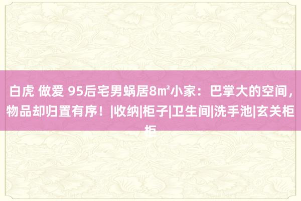 白虎 做爱 95后宅男蜗居8㎡小家：巴掌大的空间，物品却归置有序！|收纳|柜子|卫生间|洗手池|玄关柜