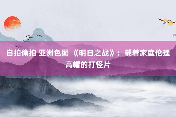 自拍偷拍 亚洲色图 《明日之战》：戴着家庭伦理高帽的打怪片