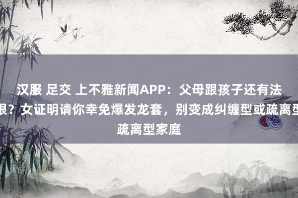 汉服 足交 上不雅新闻APP：父母跟孩子还有法律界限？女证明请你幸免爆发龙套，别变成纠缠型或疏离型家庭