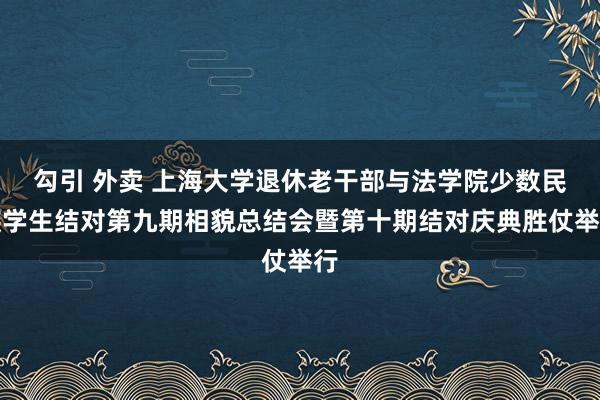 勾引 外卖 上海大学退休老干部与法学院少数民族学生结对第九期相貌总结会暨第十期结对庆典胜仗举行