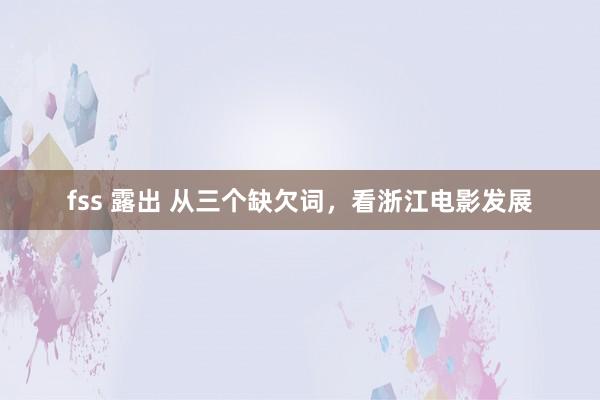 fss 露出 从三个缺欠词，看浙江电影发展