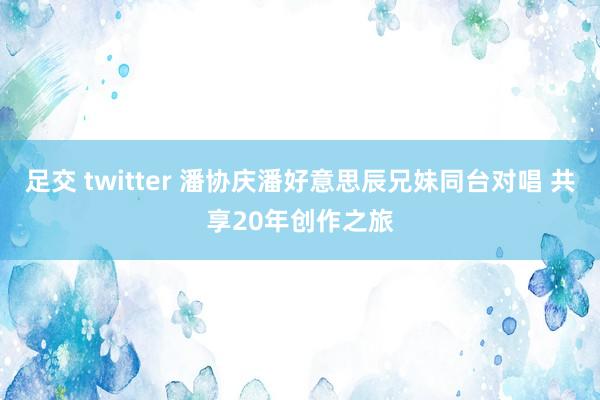 足交 twitter 潘协庆潘好意思辰兄妹同台对唱 共享20年创作之旅