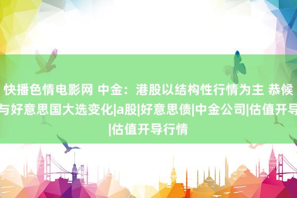 快播色情电影网 中金：港股以结构性行情为主 恭候策略与好意思国大选变化|a股|好意思债|中金公司|估值开导行情