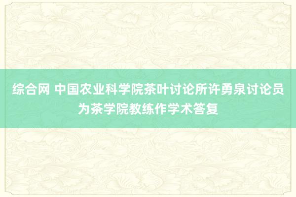 综合网 中国农业科学院茶叶讨论所许勇泉讨论员为茶学院教练作学术答复