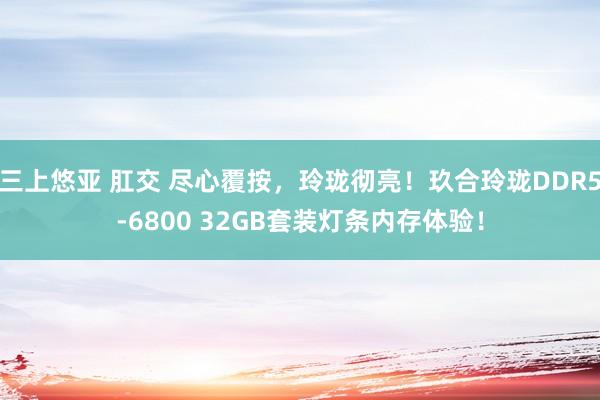 三上悠亚 肛交 尽心覆按，玲珑彻亮！玖合玲珑DDR5-6800 32GB套装灯条内存体验！